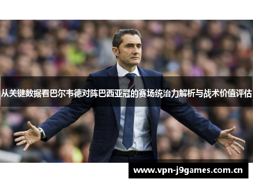 从关键数据看巴尔韦德对阵巴西亚冠的赛场统治力解析与战术价值评估 从关键数据看巴尔韦德对阵巴西亚冠的赛场统治力解析与战术价值评估