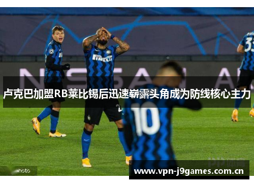卢克巴加盟RB莱比锡后迅速崭露头角成为防线核心主力 卢克巴加盟RB莱比锡后迅速崭露头角成为防线核心主力