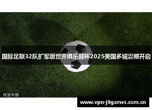 国际足联32队扩军版世界俱乐部杯2025美国多城震撼开启 国际足联32队扩军版世界俱乐部杯2025美国多城震撼开启