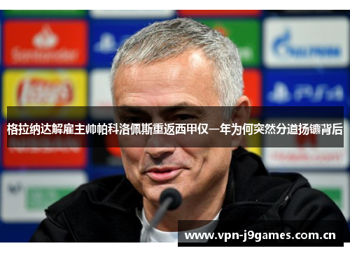格拉纳达解雇主帅帕科洛佩斯重返西甲仅一年为何突然分道扬镳背后 格拉纳达解雇主帅帕科洛佩斯重返西甲仅一年为何突然分道扬镳背后