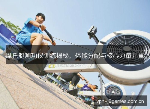 摩托艇测功仪训练揭秘，体能分配与核心力量并重