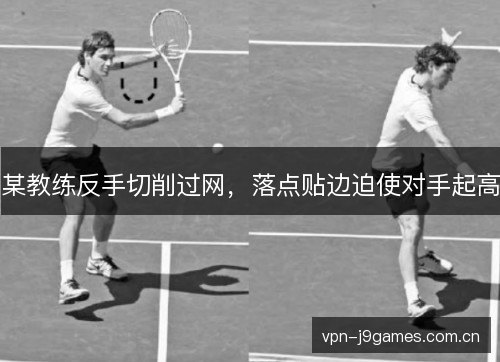 某教练反手切削过网,落点贴边迫使对手起高 某教练反手切削过网,落点贴边迫使对手起高