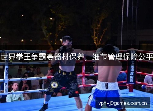 世界拳王争霸赛器材保养,细节管理保障公平 世界拳王争霸赛器材保养,细节管理保障公平
