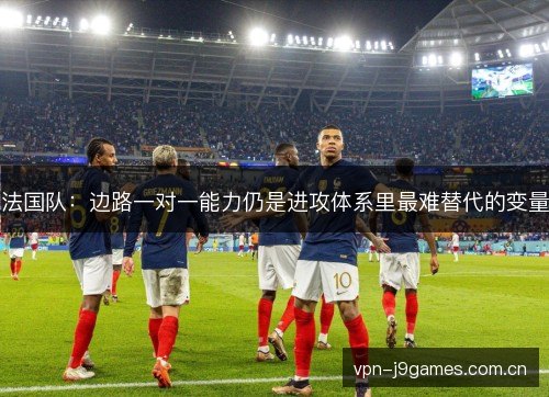 法国队:边路一对一能力仍是进攻体系里最难替代的变量 法国队:边路一对一能力仍是进攻体系里最难替代的变量